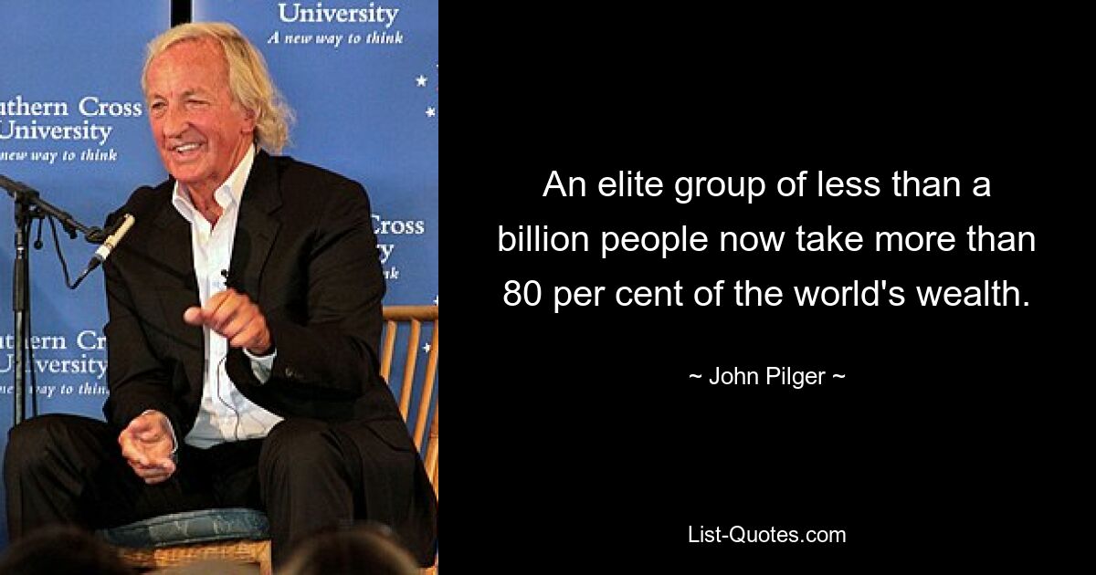 An elite group of less than a billion people now take more than 80 per cent of the world's wealth. — © John Pilger