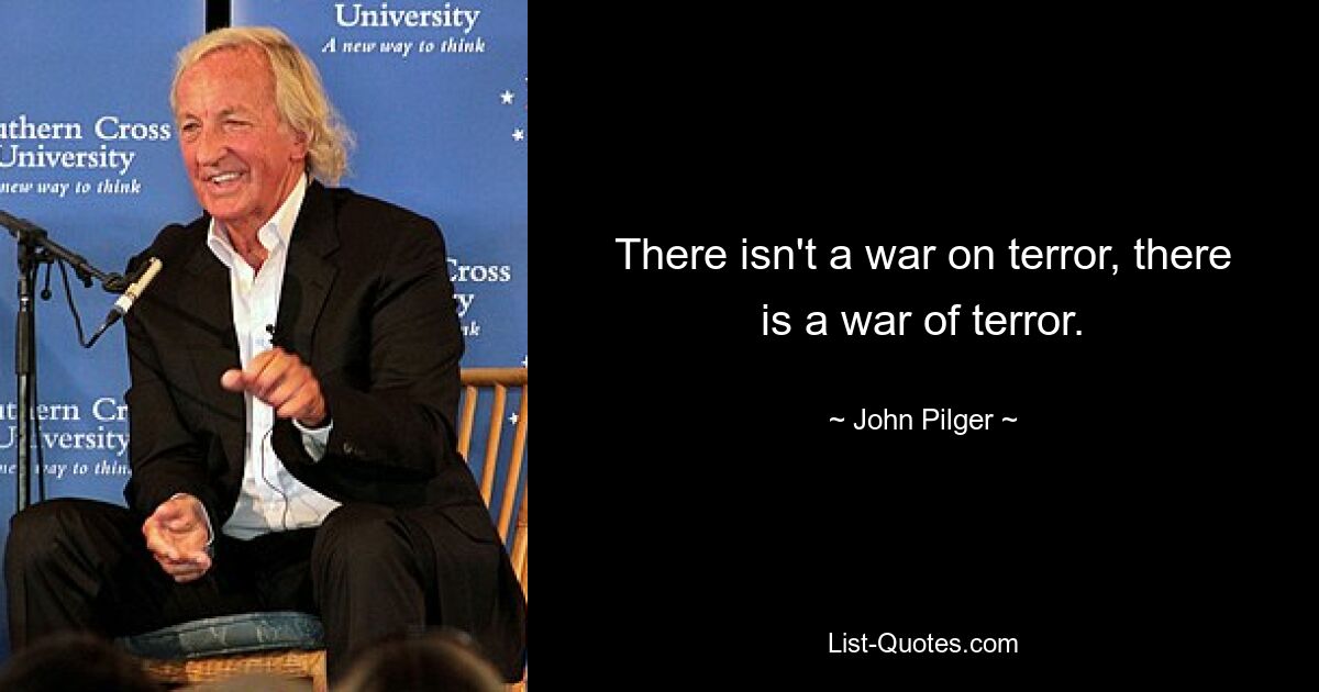 There isn't a war on terror, there is a war of terror. — © John Pilger