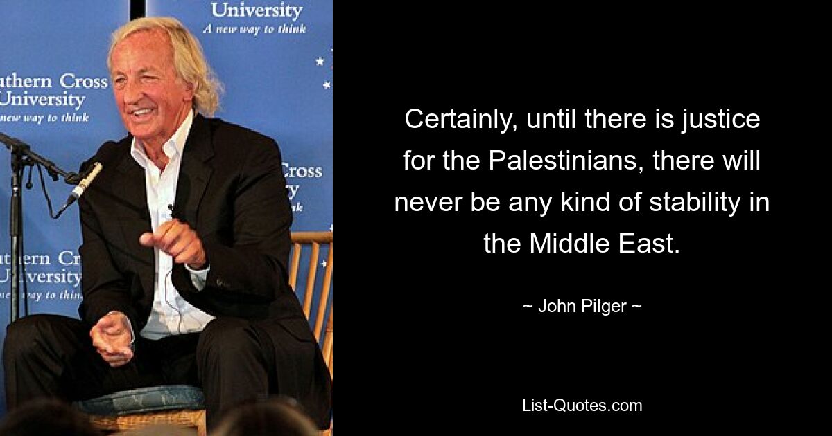 Certainly, until there is justice for the Palestinians, there will never be any kind of stability in the Middle East. — © John Pilger