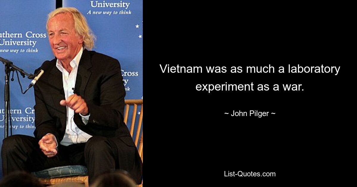 Vietnam was as much a laboratory experiment as a war. — © John Pilger