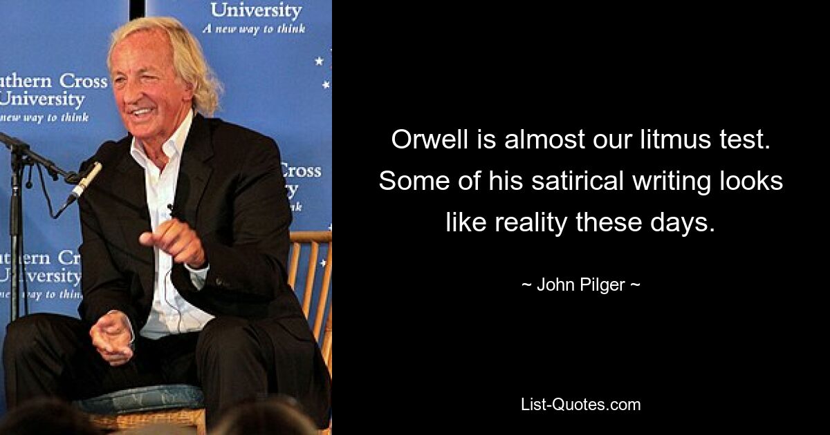 Orwell is almost our litmus test. Some of his satirical writing looks like reality these days. — © John Pilger