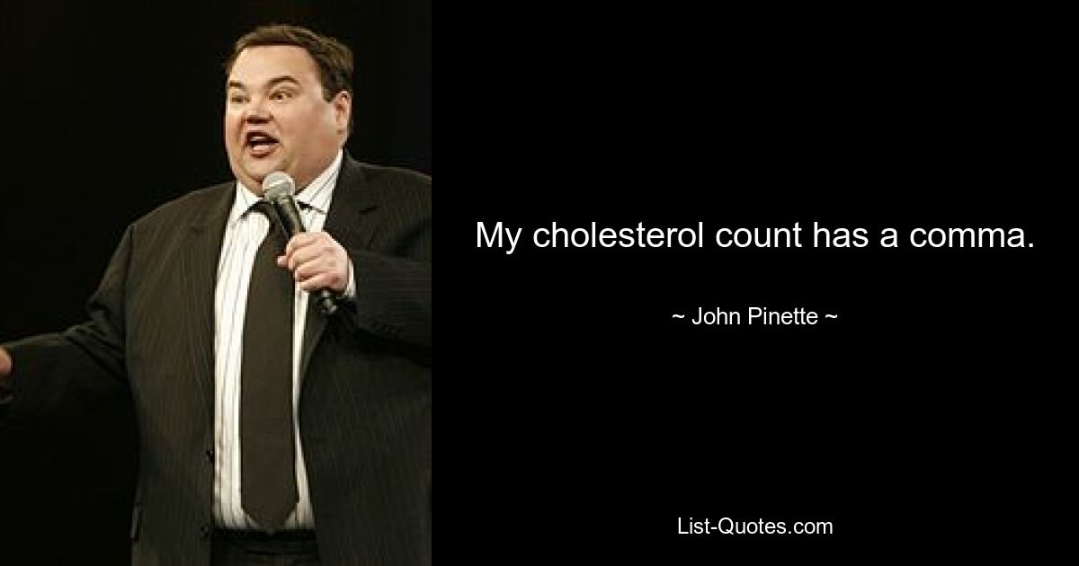 My cholesterol count has a comma. — © John Pinette