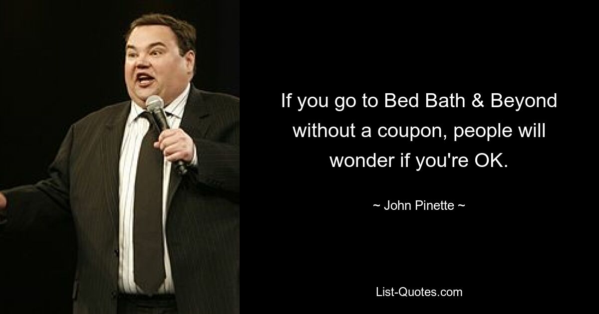 If you go to Bed Bath & Beyond without a coupon, people will wonder if you're OK. — © John Pinette