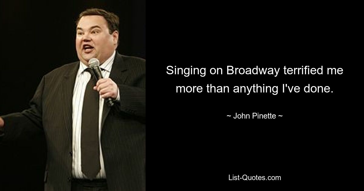 Singing on Broadway terrified me more than anything I've done. — © John Pinette