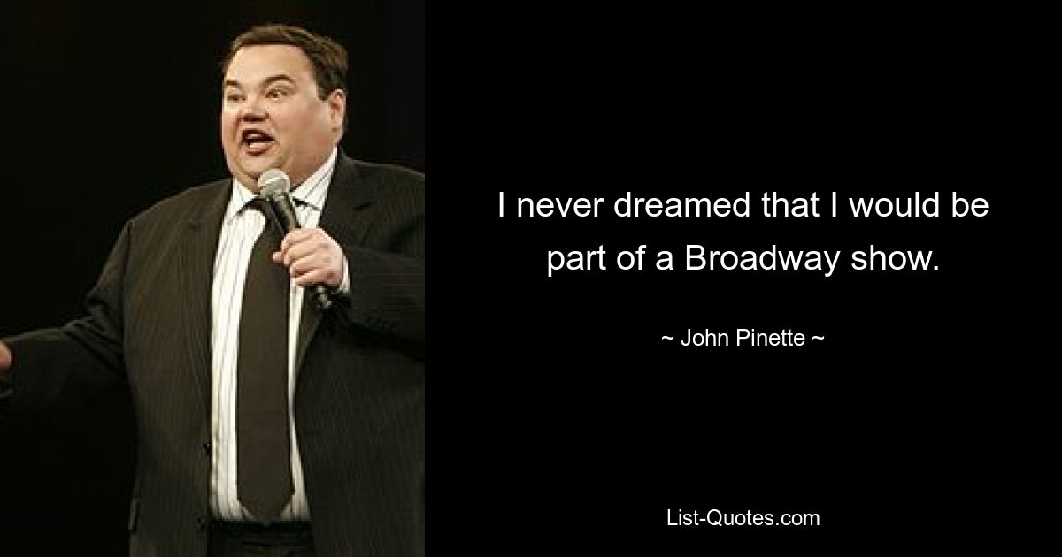 I never dreamed that I would be part of a Broadway show. — © John Pinette