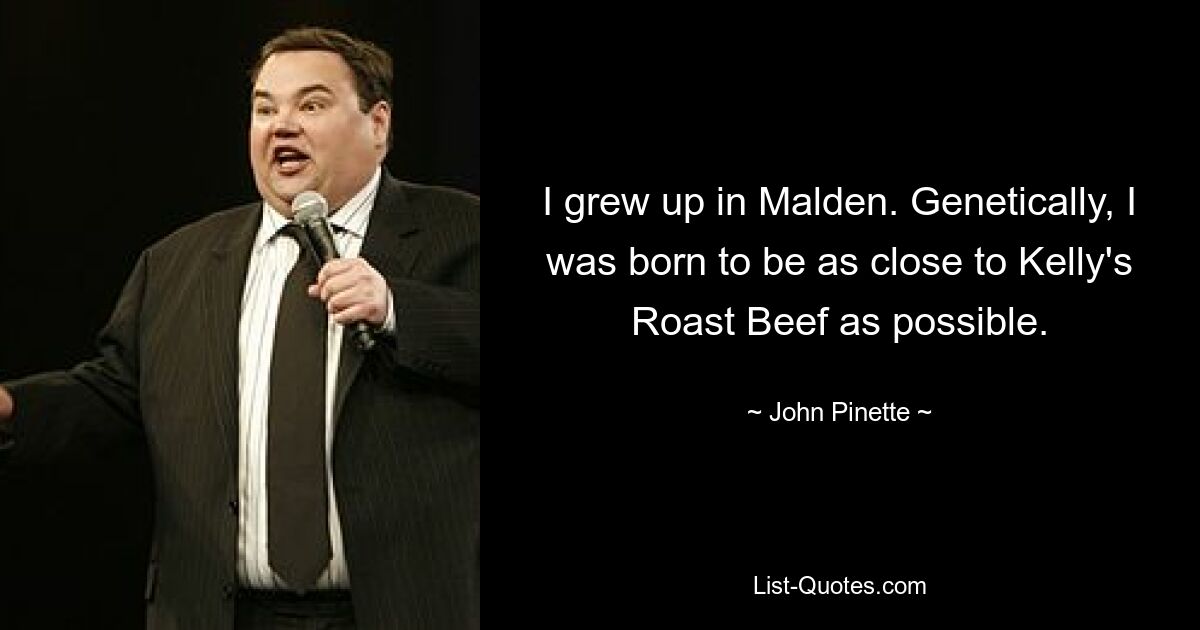 I grew up in Malden. Genetically, I was born to be as close to Kelly's Roast Beef as possible. — © John Pinette