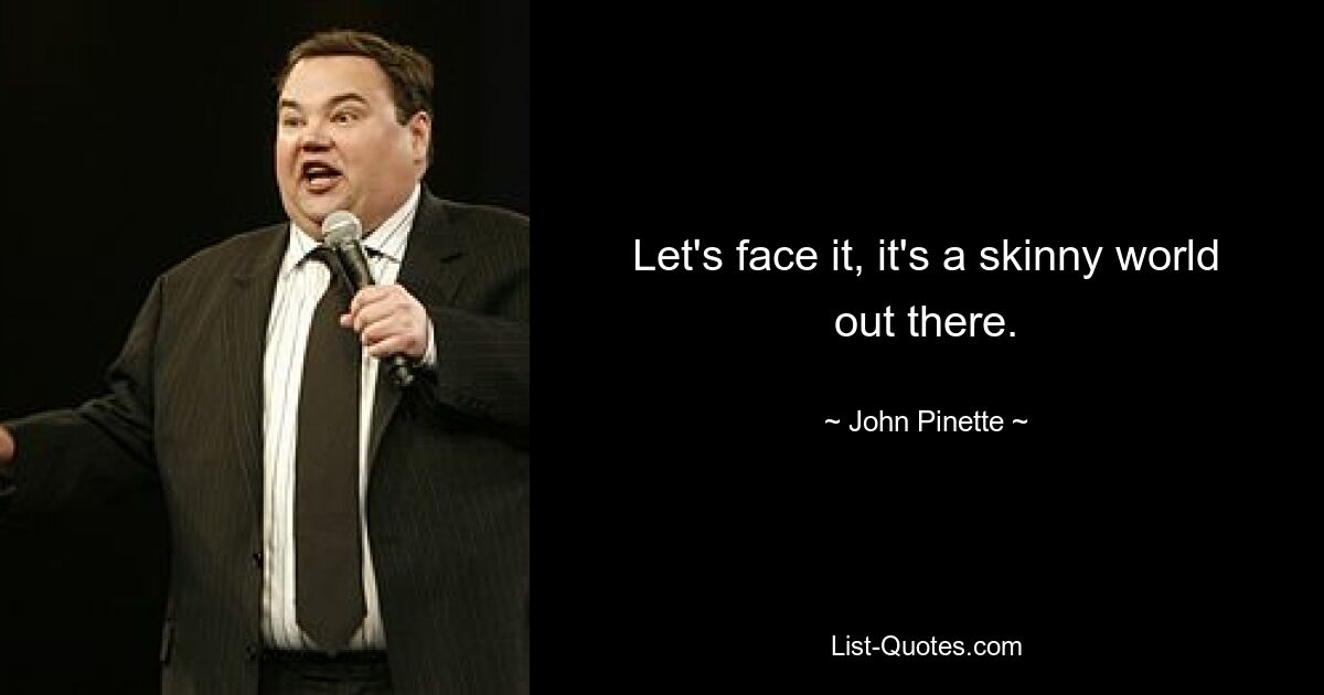 Let's face it, it's a skinny world out there. — © John Pinette