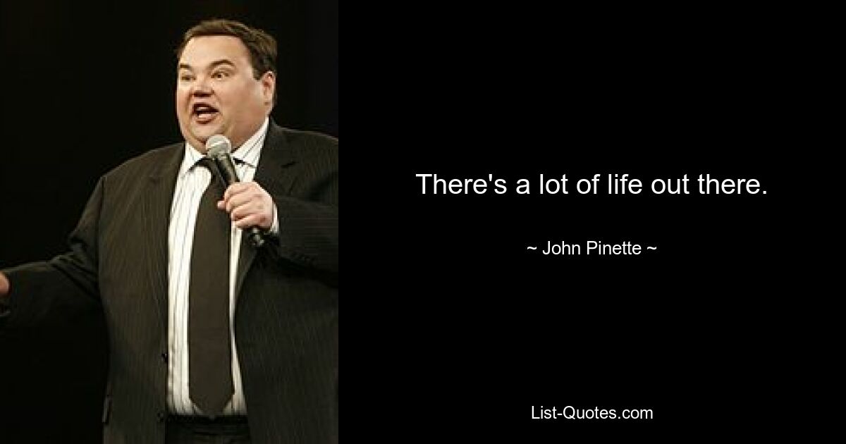 There's a lot of life out there. — © John Pinette