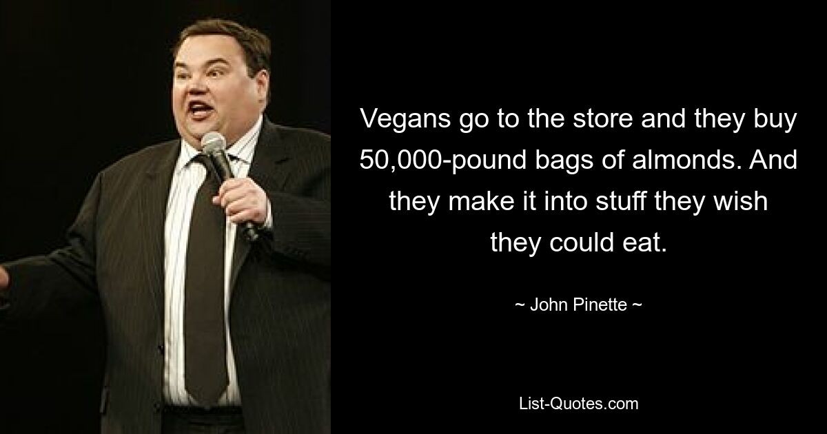 Vegans go to the store and they buy 50,000-pound bags of almonds. And they make it into stuff they wish they could eat. — © John Pinette