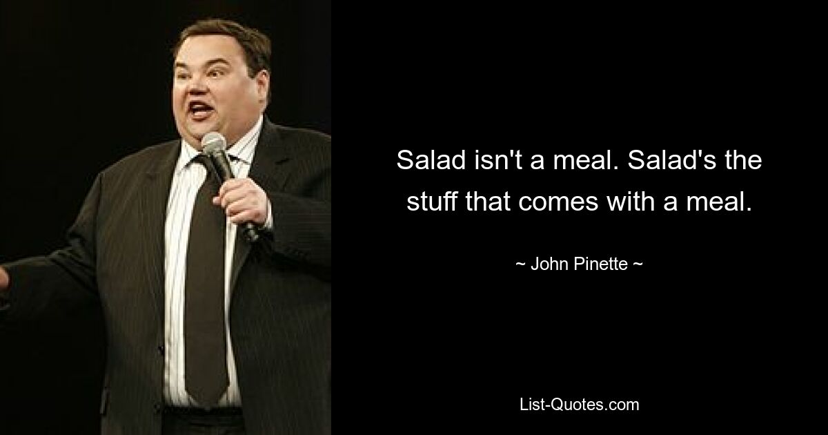 Salad isn't a meal. Salad's the stuff that comes with a meal. — © John Pinette