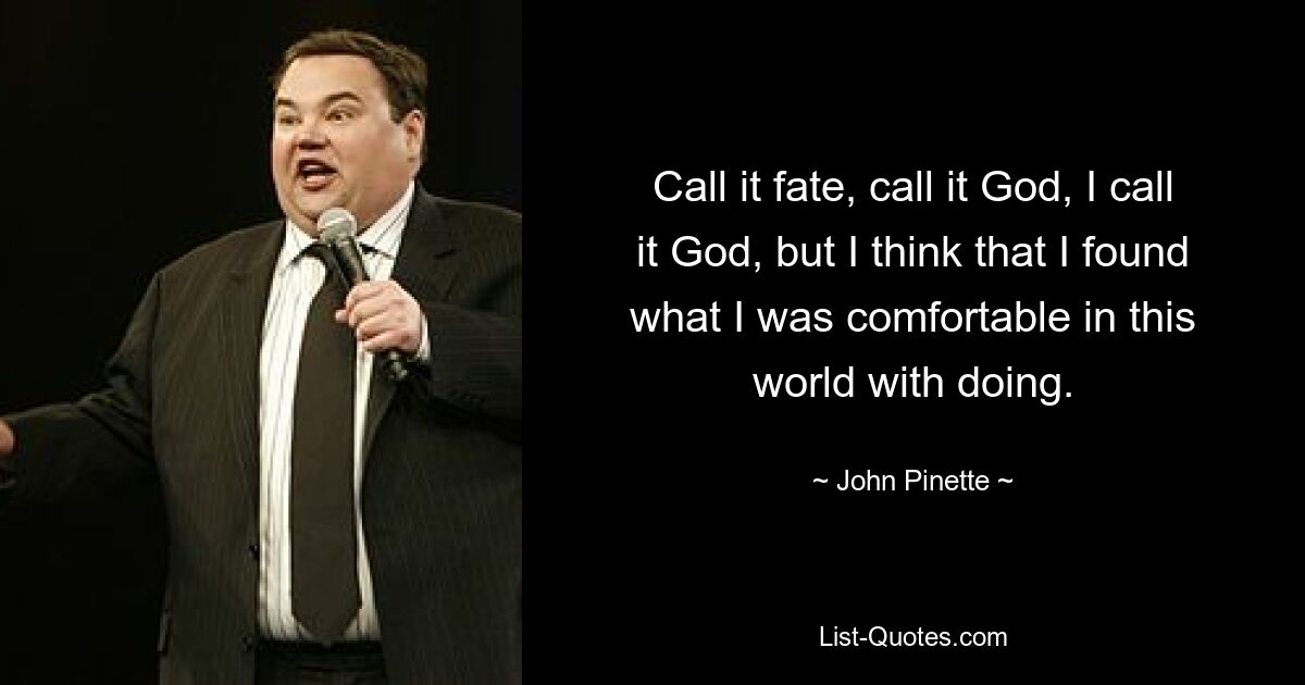 Call it fate, call it God, I call it God, but I think that I found what I was comfortable in this world with doing. — © John Pinette