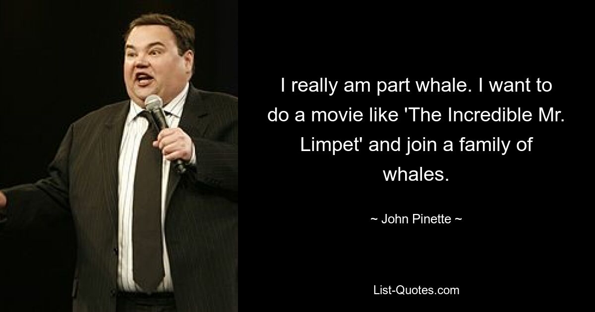 I really am part whale. I want to do a movie like 'The Incredible Mr. Limpet' and join a family of whales. — © John Pinette