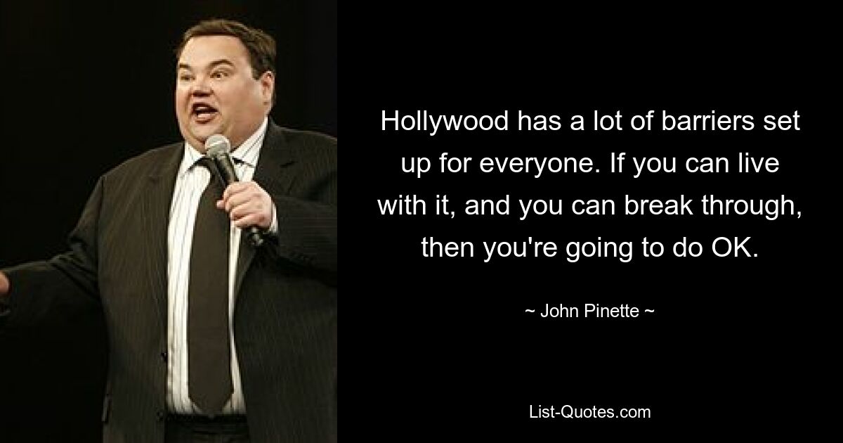 Hollywood has a lot of barriers set up for everyone. If you can live with it, and you can break through, then you're going to do OK. — © John Pinette