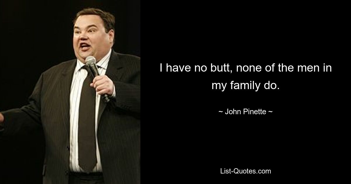 I have no butt, none of the men in my family do. — © John Pinette