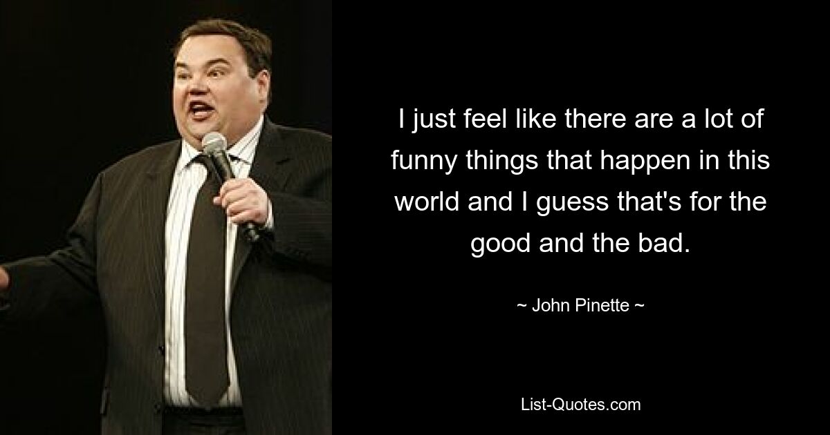 Ich habe einfach das Gefühl, dass auf dieser Welt viele lustige Dinge passieren, und ich denke, das ist im Guten wie im Schlechten. — © John Pinette