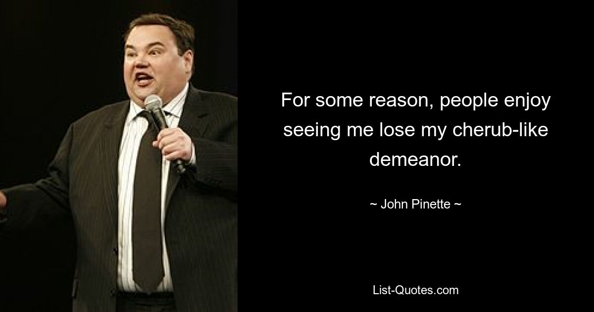 For some reason, people enjoy seeing me lose my cherub-like demeanor. — © John Pinette