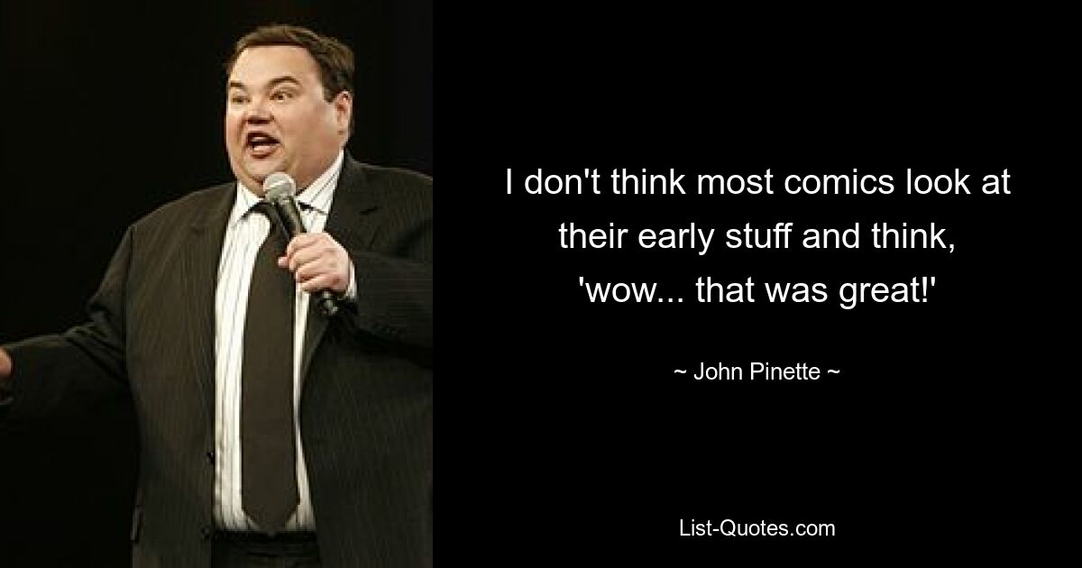 I don't think most comics look at their early stuff and think, 'wow... that was great!' — © John Pinette