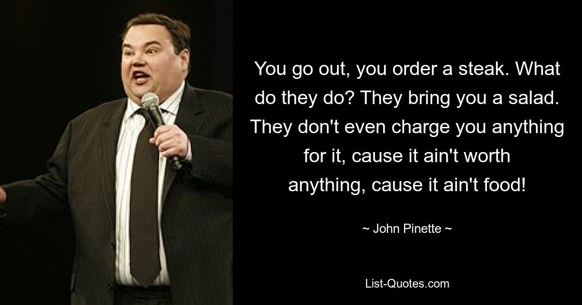 You go out, you order a steak. What do they do? They bring you a salad. They don't even charge you anything for it, cause it ain't worth anything, cause it ain't food! — © John Pinette