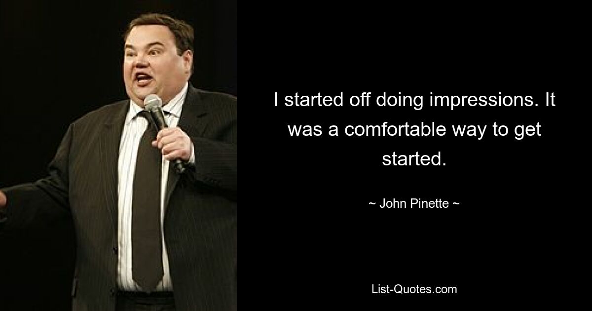 I started off doing impressions. It was a comfortable way to get started. — © John Pinette