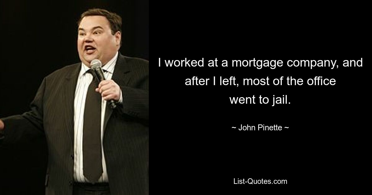 I worked at a mortgage company, and after I left, most of the office went to jail. — © John Pinette