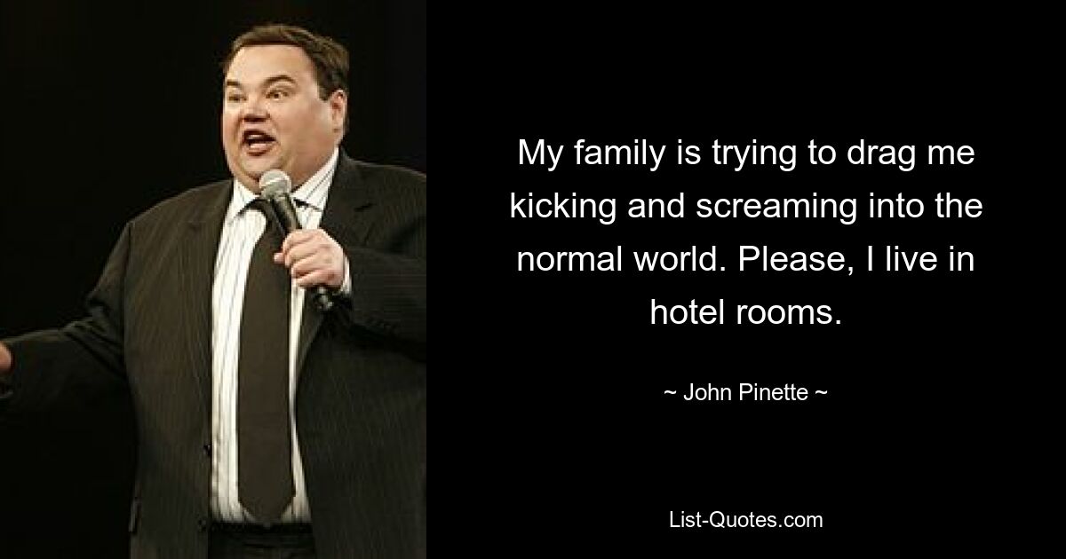 My family is trying to drag me kicking and screaming into the normal world. Please, I live in hotel rooms. — © John Pinette