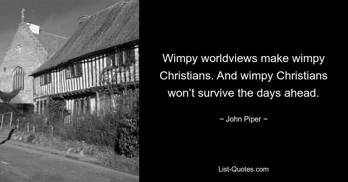 Wimpy worldviews make wimpy Christians. And wimpy Christians won’t survive the days ahead. — © John Piper