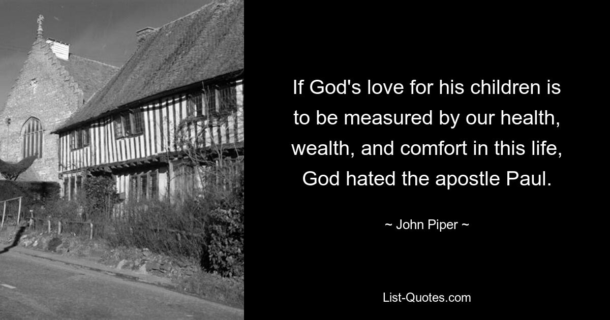 If God's love for his children is to be measured by our health, wealth, and comfort in this life, God hated the apostle Paul. — © John Piper