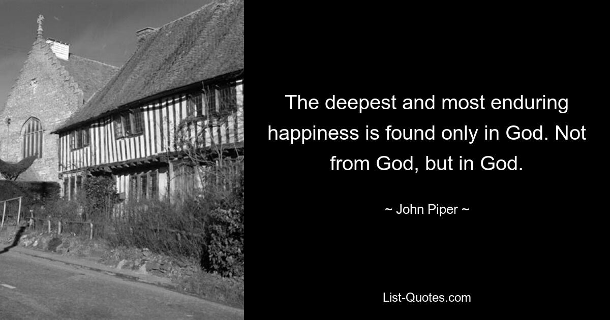 The deepest and most enduring happiness is found only in God. Not from God, but in God. — © John Piper