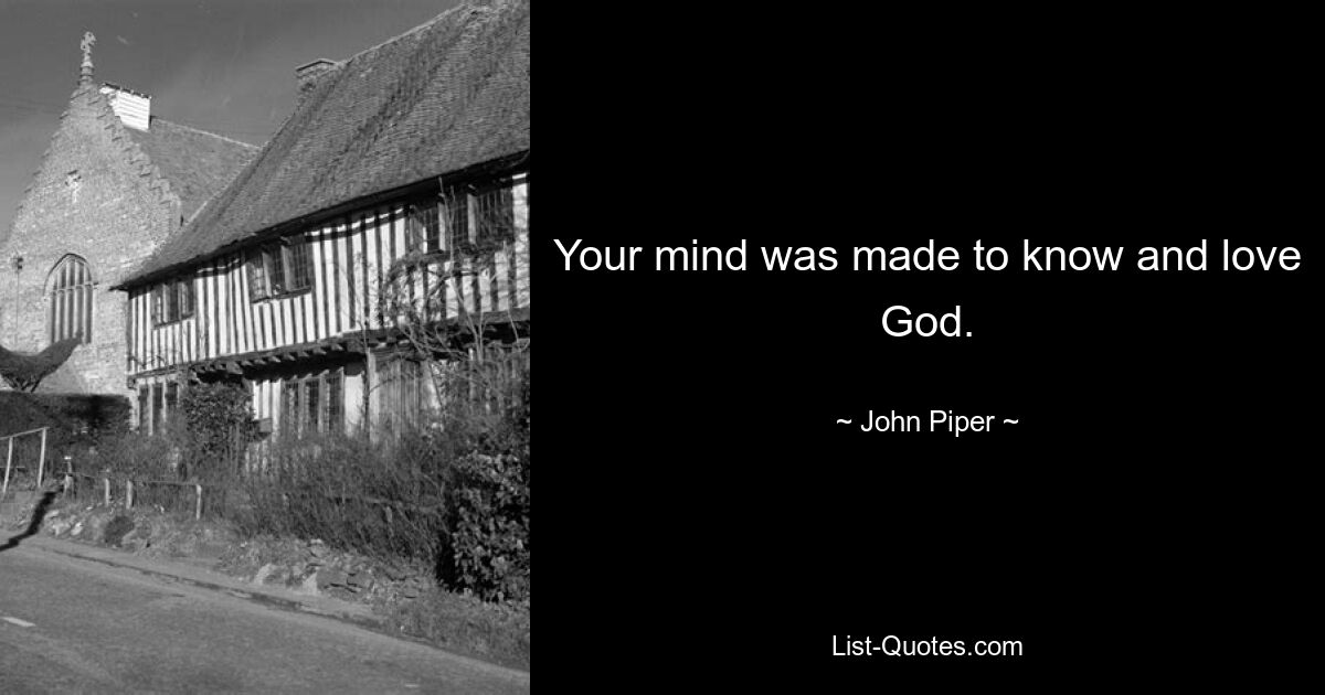 Your mind was made to know and love God. — © John Piper