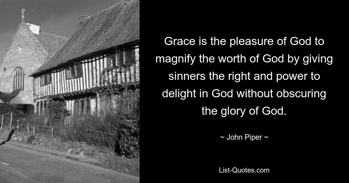 Gnade ist das Vergnügen Gottes, den Wert Gottes zu vergrößern, indem Sündern das Recht und die Macht gegeben wird, sich an Gott zu erfreuen, ohne die Herrlichkeit Gottes zu verdunkeln. — © John Piper 