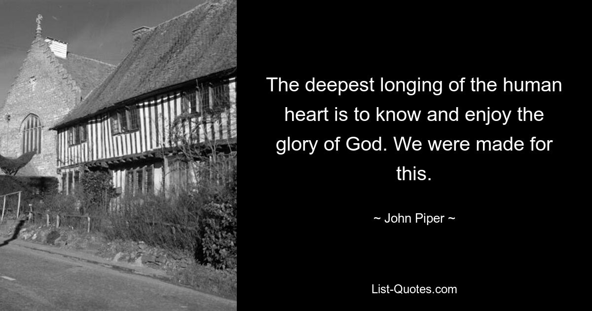 The deepest longing of the human heart is to know and enjoy the glory of God. We were made for this. — © John Piper