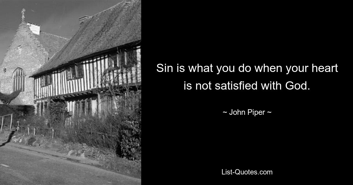 Sin is what you do when your heart is not satisfied with God. — © John Piper