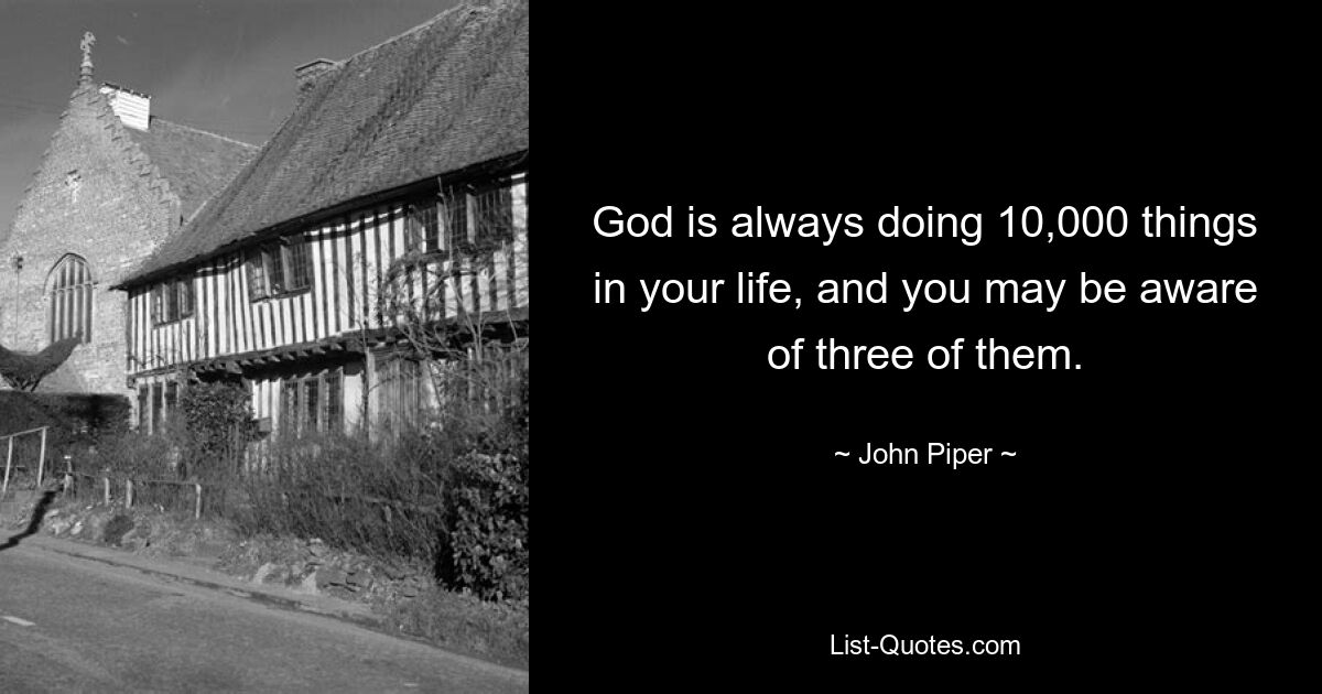 God is always doing 10,000 things in your life, and you may be aware of three of them. — © John Piper