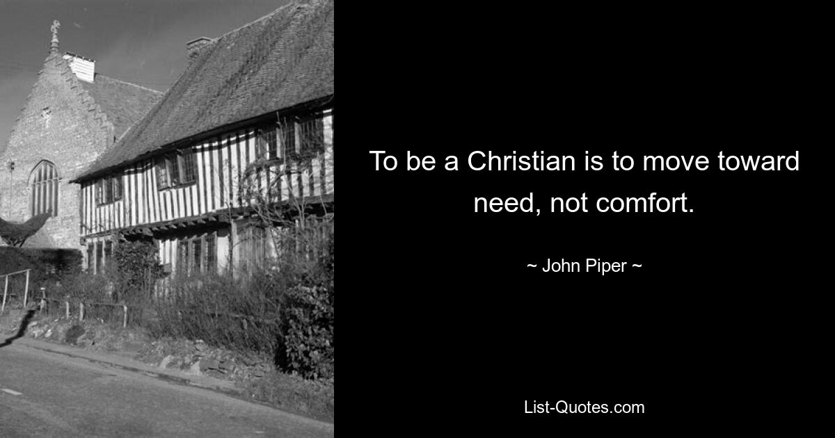 To be a Christian is to move toward need, not comfort. — © John Piper