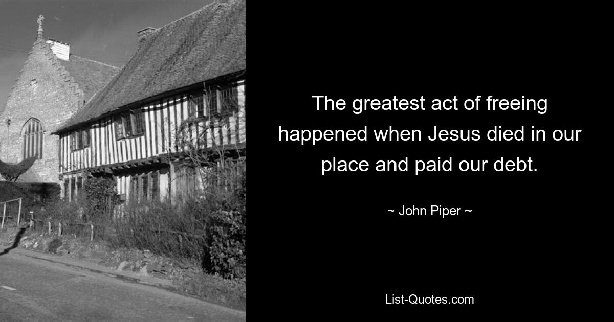 The greatest act of freeing happened when Jesus died in our place and paid our debt. — © John Piper