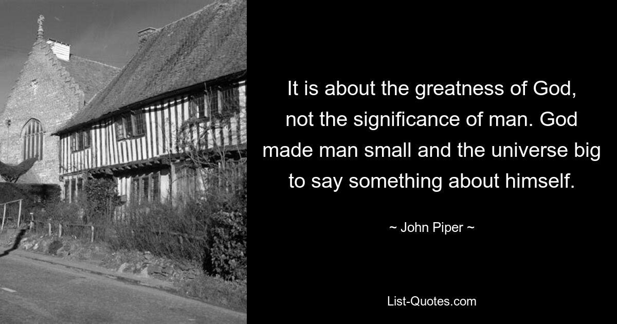 It is about the greatness of God, not the significance of man. God made man small and the universe big to say something about himself. — © John Piper