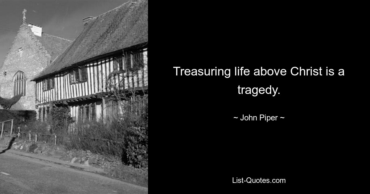 Treasuring life above Christ is a tragedy. — © John Piper