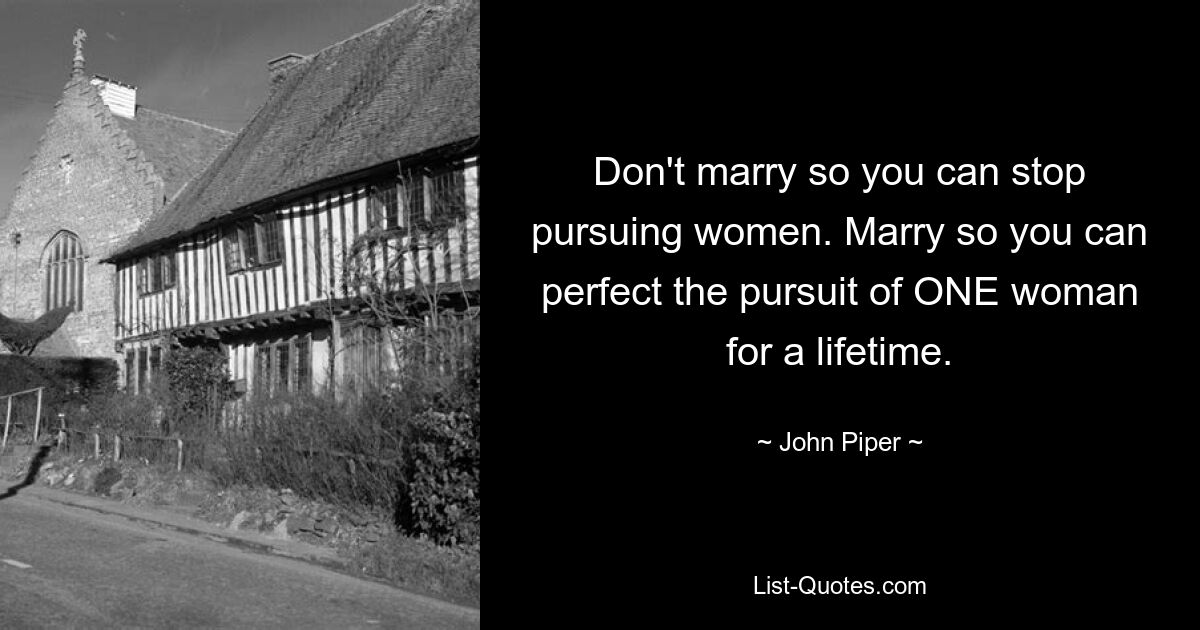 Don't marry so you can stop pursuing women. Marry so you can perfect the pursuit of ONE woman for a lifetime. — © John Piper