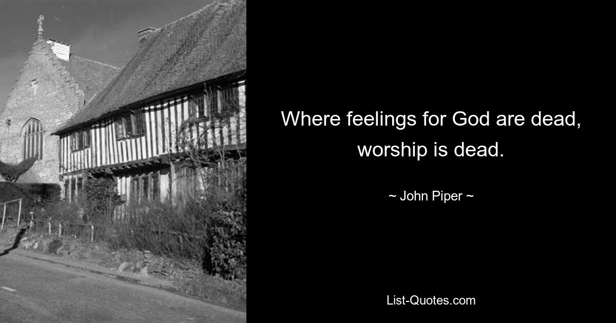 Where feelings for God are dead, worship is dead. — © John Piper