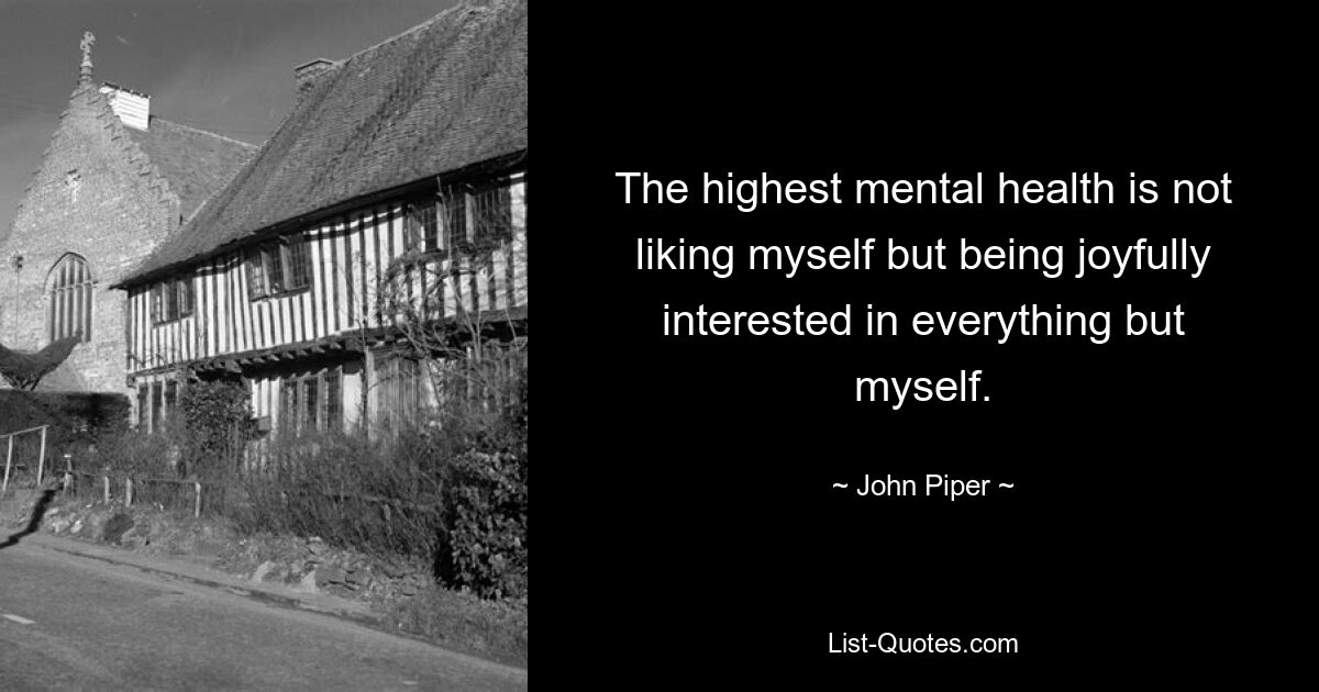 The highest mental health is not liking myself but being joyfully interested in everything but myself. — © John Piper