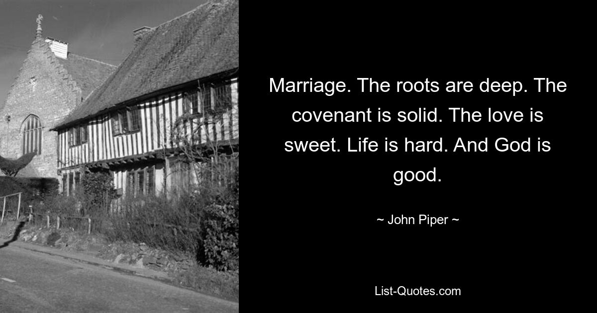 Marriage. The roots are deep. The covenant is solid. The love is sweet. Life is hard. And God is good. — © John Piper