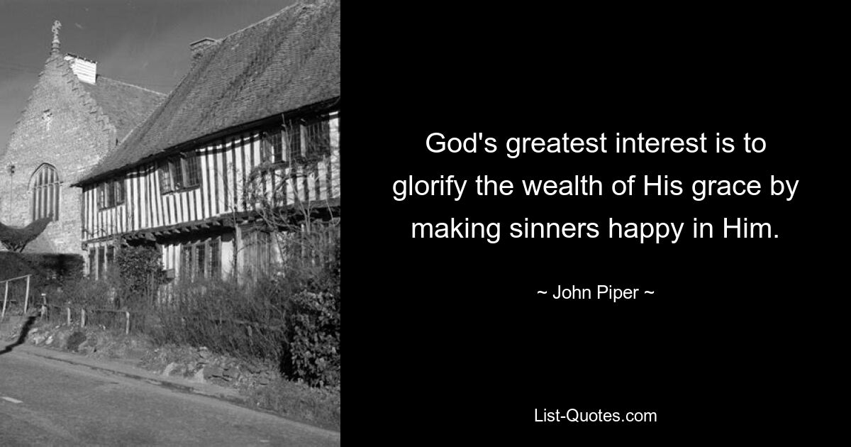 God's greatest interest is to glorify the wealth of His grace by making sinners happy in Him. — © John Piper