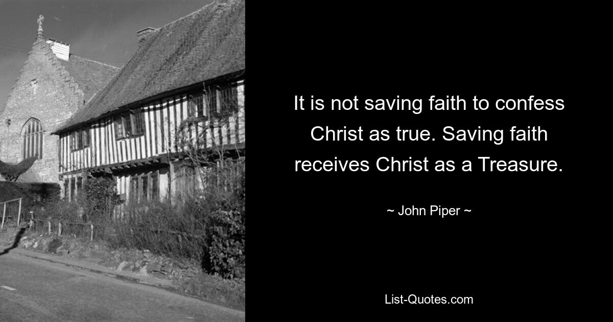 It is not saving faith to confess Christ as true. Saving faith receives Christ as a Treasure. — © John Piper