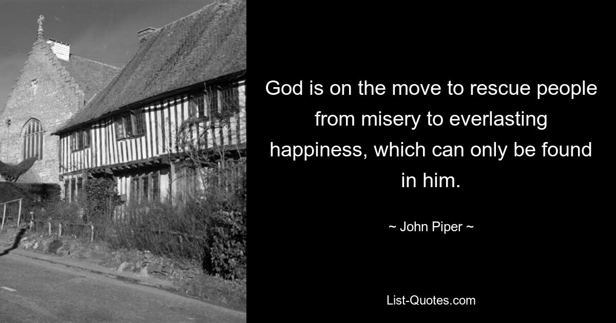 God is on the move to rescue people from misery to everlasting happiness, which can only be found in him. — © John Piper