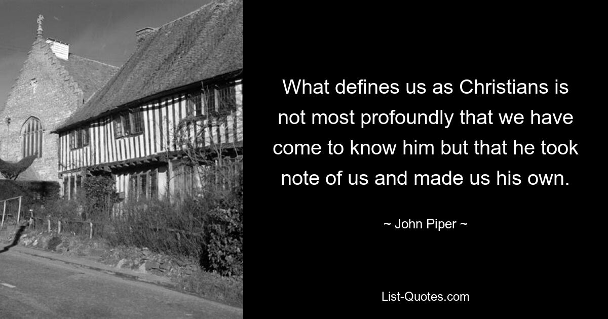 What defines us as Christians is not most profoundly that we have come to know him but that he took note of us and made us his own. — © John Piper