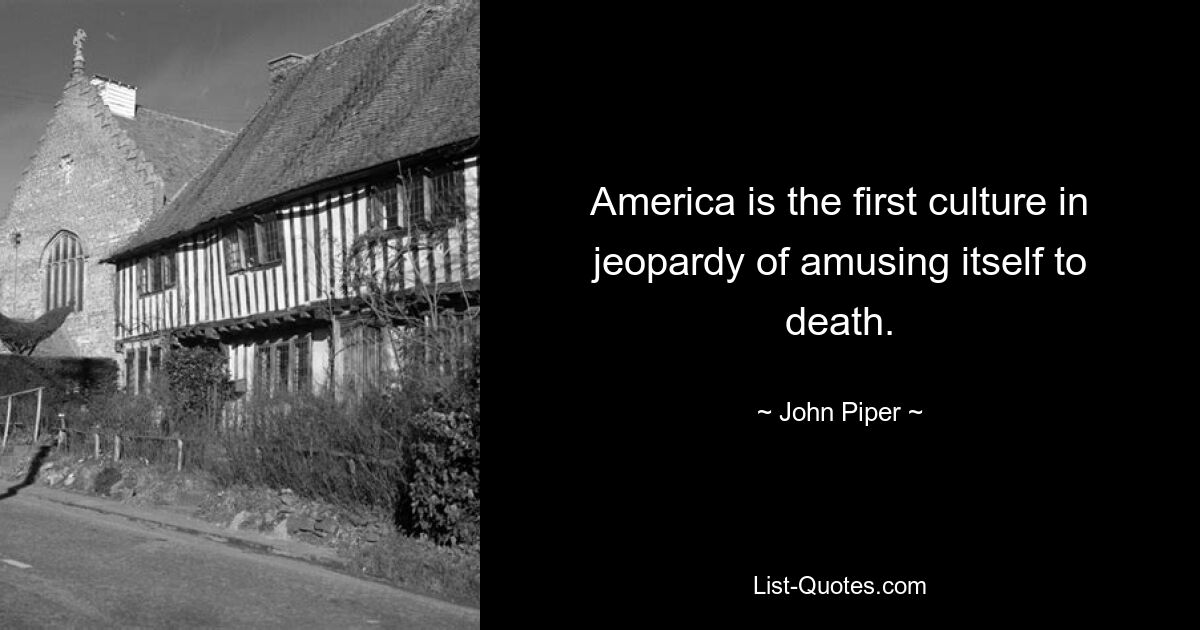 America is the first culture in jeopardy of amusing itself to death. — © John Piper