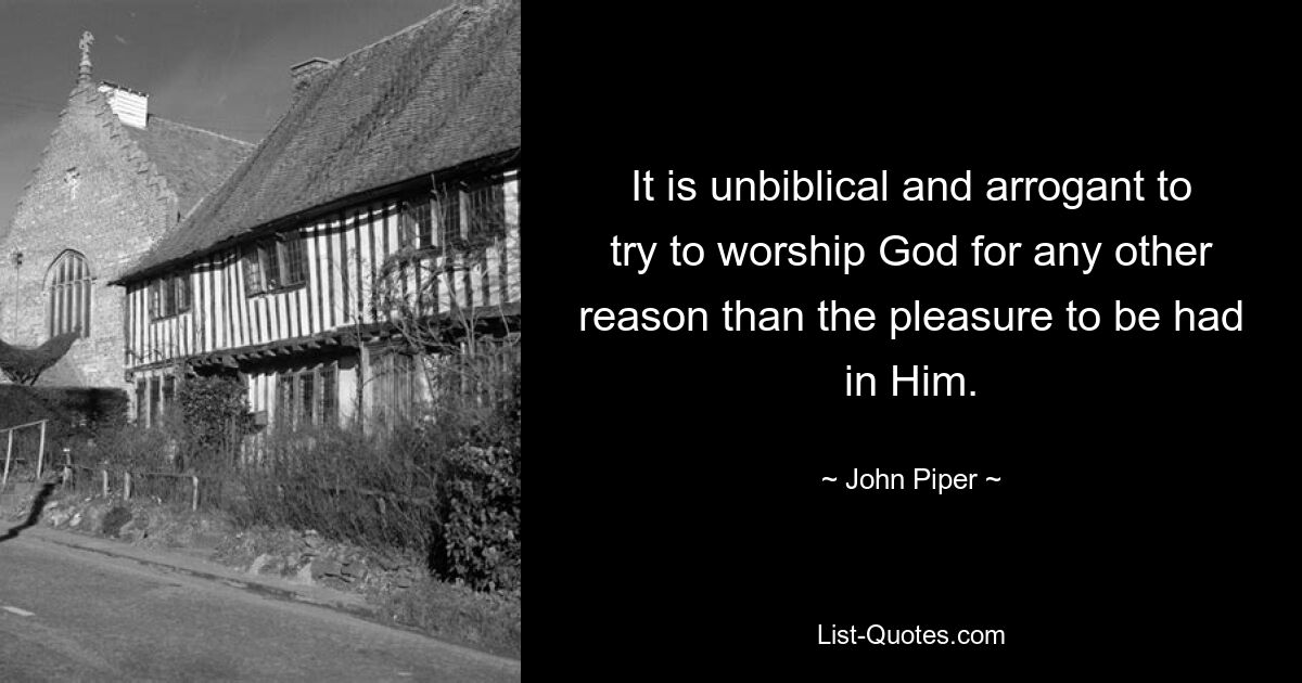 It is unbiblical and arrogant to try to worship God for any other reason than the pleasure to be had in Him. — © John Piper