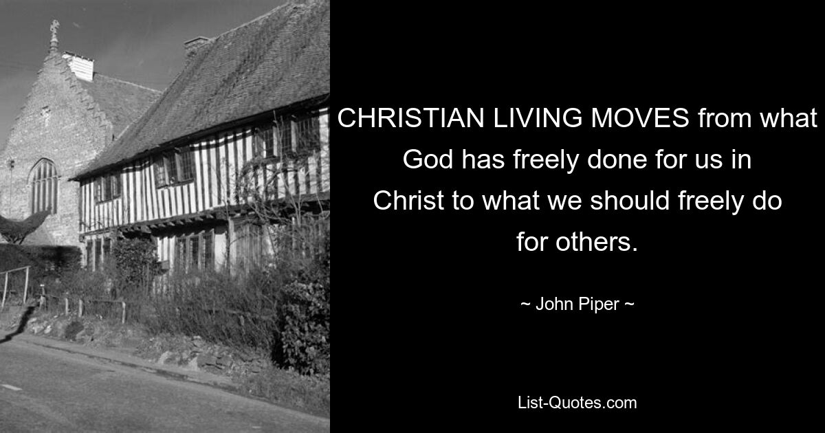 CHRISTIAN LIVING MOVES from what God has freely done for us in Christ to what we should freely do for others. — © John Piper