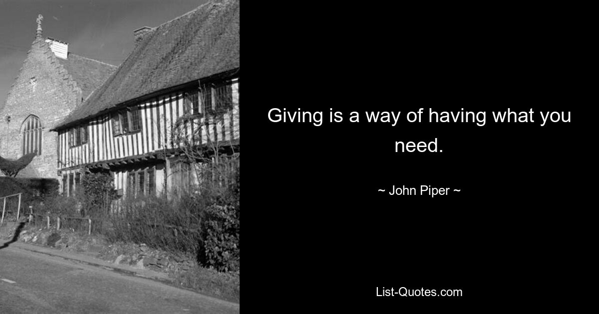 Giving is a way of having what you need. — © John Piper