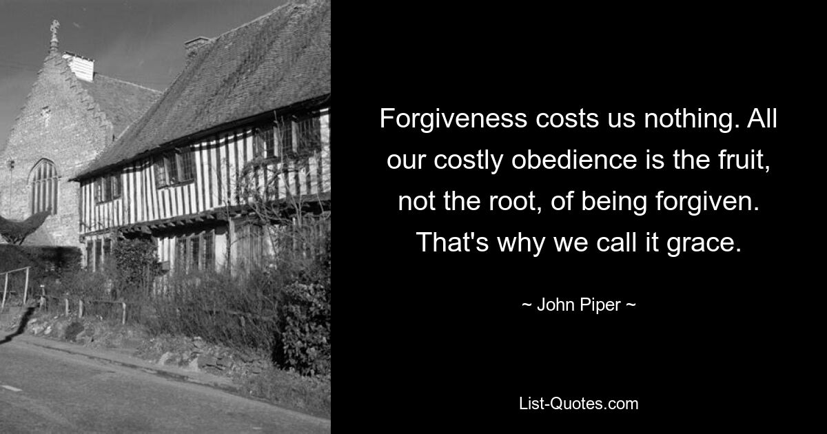 Forgiveness costs us nothing. All our costly obedience is the fruit, not the root, of being forgiven. That's why we call it grace. — © John Piper